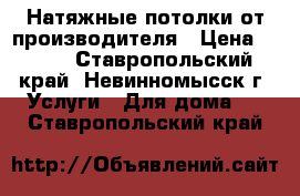 Натяжные потолки от производителя › Цена ­ 250 - Ставропольский край, Невинномысск г. Услуги » Для дома   . Ставропольский край